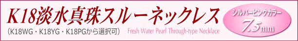 K18淡水真珠スルーネックレス（シルバーピンクカラー/7.5ミリ/WG・YG・PGより選択可） タイトル
